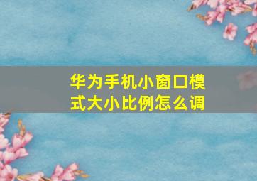 华为手机小窗口模式大小比例怎么调