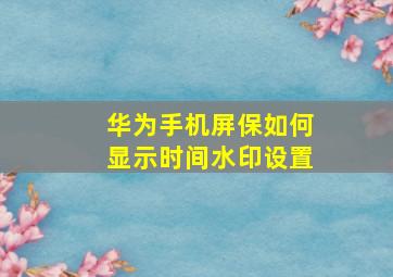 华为手机屏保如何显示时间水印设置