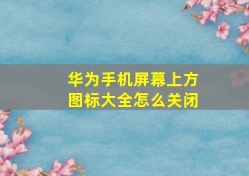 华为手机屏幕上方图标大全怎么关闭