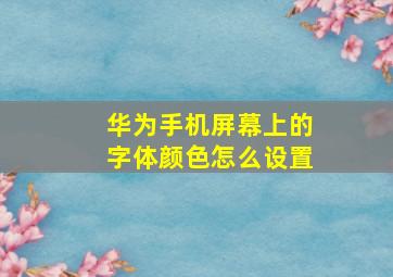 华为手机屏幕上的字体颜色怎么设置