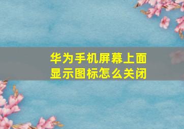 华为手机屏幕上面显示图标怎么关闭