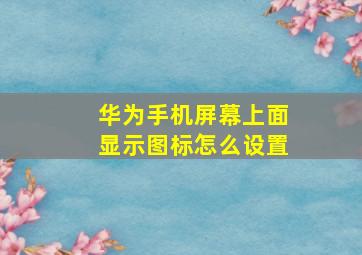 华为手机屏幕上面显示图标怎么设置