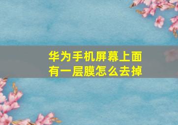 华为手机屏幕上面有一层膜怎么去掉