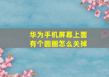 华为手机屏幕上面有个圆圈怎么关掉