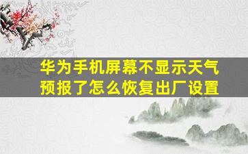 华为手机屏幕不显示天气预报了怎么恢复出厂设置