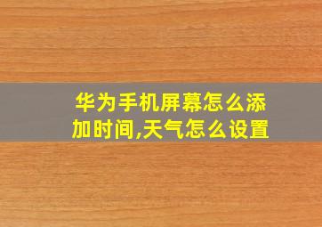 华为手机屏幕怎么添加时间,天气怎么设置