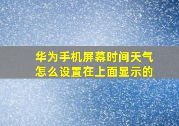 华为手机屏幕时间天气怎么设置在上面显示的