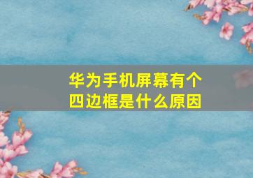 华为手机屏幕有个四边框是什么原因