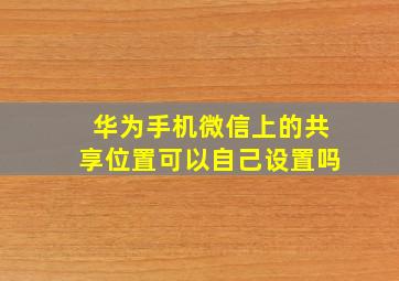 华为手机微信上的共享位置可以自己设置吗