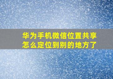 华为手机微信位置共享怎么定位到别的地方了