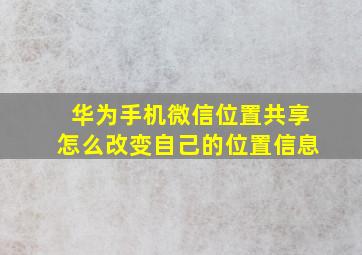 华为手机微信位置共享怎么改变自己的位置信息