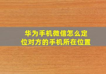 华为手机微信怎么定位对方的手机所在位置