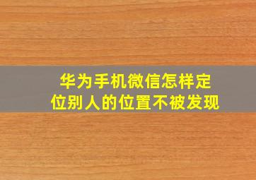 华为手机微信怎样定位别人的位置不被发现