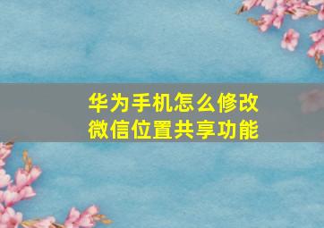 华为手机怎么修改微信位置共享功能