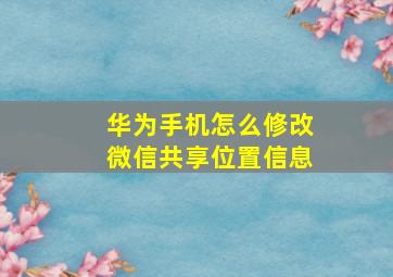 华为手机怎么修改微信共享位置信息