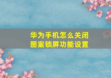 华为手机怎么关闭图案锁屏功能设置