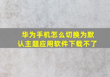 华为手机怎么切换为默认主题应用软件下载不了