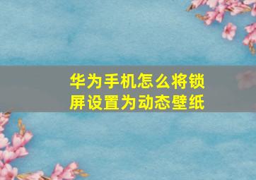 华为手机怎么将锁屏设置为动态壁纸