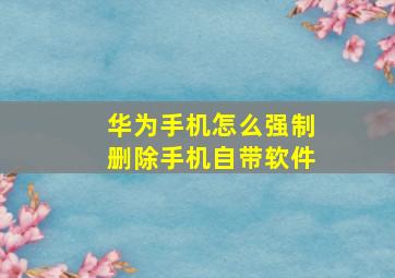 华为手机怎么强制删除手机自带软件