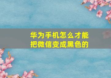 华为手机怎么才能把微信变成黑色的