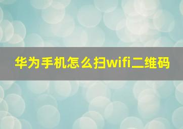 华为手机怎么扫wifi二维码