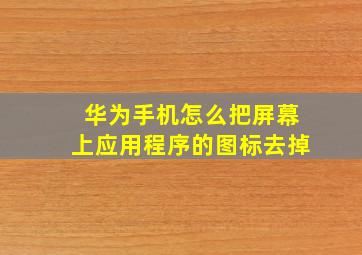 华为手机怎么把屏幕上应用程序的图标去掉