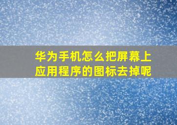 华为手机怎么把屏幕上应用程序的图标去掉呢