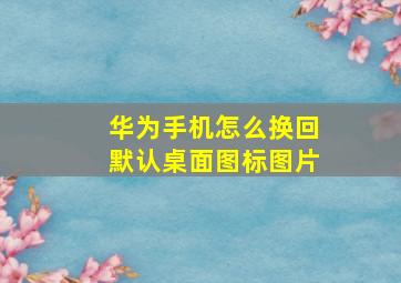 华为手机怎么换回默认桌面图标图片