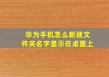 华为手机怎么新建文件夹名字显示在桌面上