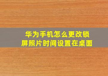 华为手机怎么更改锁屏照片时间设置在桌面