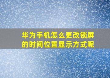 华为手机怎么更改锁屏的时间位置显示方式呢