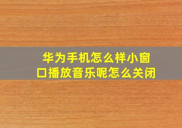 华为手机怎么样小窗口播放音乐呢怎么关闭