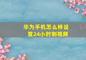 华为手机怎么样设置24小时制视频