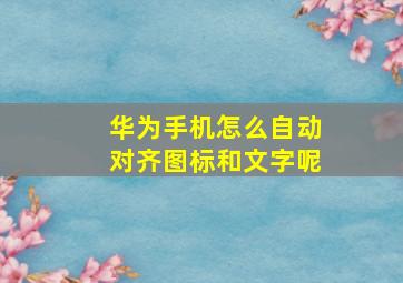 华为手机怎么自动对齐图标和文字呢