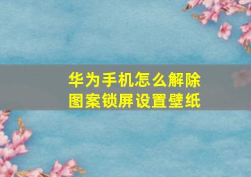 华为手机怎么解除图案锁屏设置壁纸