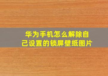 华为手机怎么解除自己设置的锁屏壁纸图片