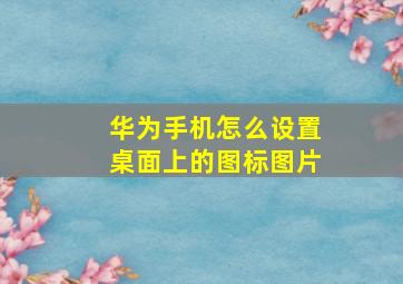 华为手机怎么设置桌面上的图标图片