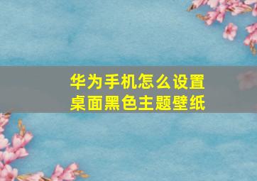 华为手机怎么设置桌面黑色主题壁纸