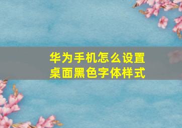 华为手机怎么设置桌面黑色字体样式