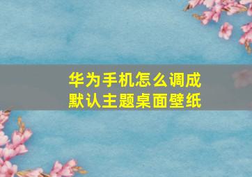 华为手机怎么调成默认主题桌面壁纸