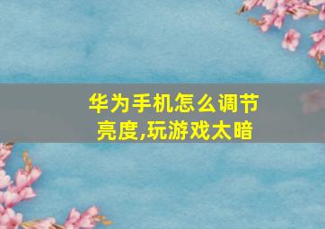 华为手机怎么调节亮度,玩游戏太暗