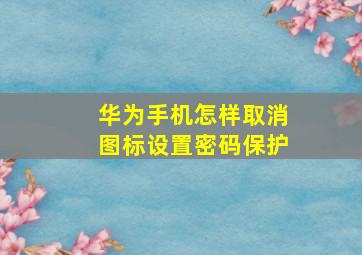 华为手机怎样取消图标设置密码保护