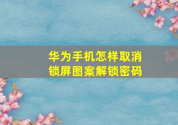 华为手机怎样取消锁屏图案解锁密码