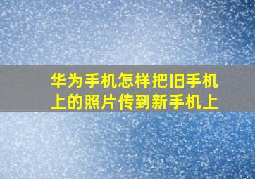 华为手机怎样把旧手机上的照片传到新手机上