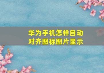 华为手机怎样自动对齐图标图片显示