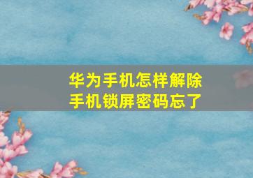 华为手机怎样解除手机锁屏密码忘了