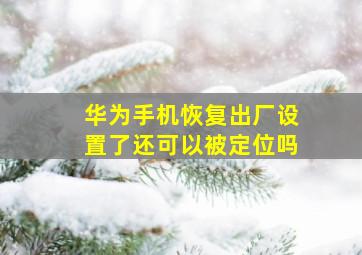 华为手机恢复出厂设置了还可以被定位吗