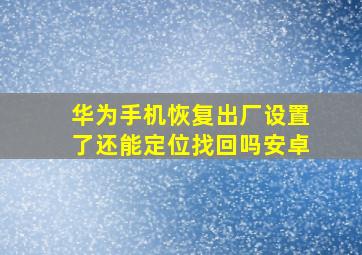 华为手机恢复出厂设置了还能定位找回吗安卓