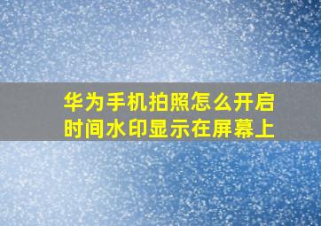 华为手机拍照怎么开启时间水印显示在屏幕上