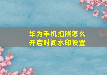 华为手机拍照怎么开启时间水印设置